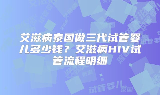 艾滋病泰国做三代试管婴儿多少钱？艾滋病HIV试管流程明细