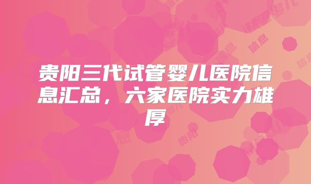 贵阳三代试管婴儿医院信息汇总，六家医院实力雄厚