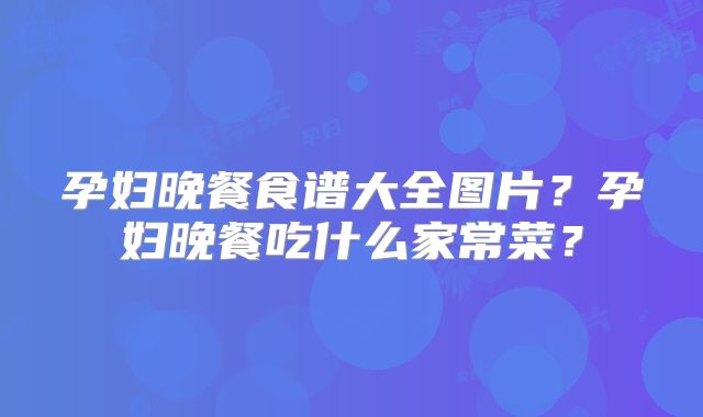 孕妇晚餐食谱大全图片？孕妇晚餐吃什么家常菜？
