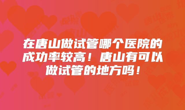 在唐山做试管哪个医院的成功率较高！唐山有可以做试管的地方吗！