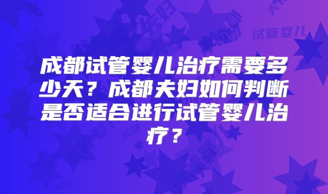 成都试管婴儿治疗需要多少天？成都夫妇如何判断是否适合进行试管婴儿治疗？