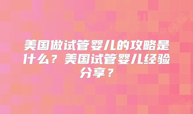 美国做试管婴儿的攻略是什么？美国试管婴儿经验分享？
