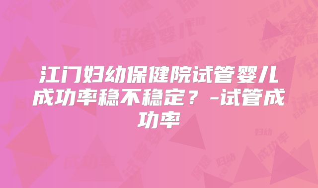 江门妇幼保健院试管婴儿成功率稳不稳定？-试管成功率