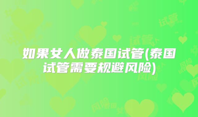 如果女人做泰国试管(泰国试管需要规避风险)