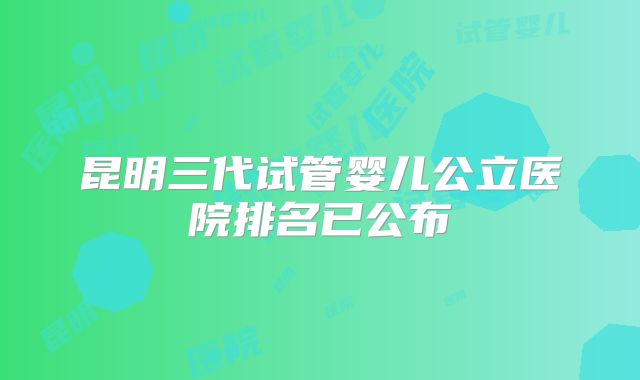 昆明三代试管婴儿公立医院排名已公布