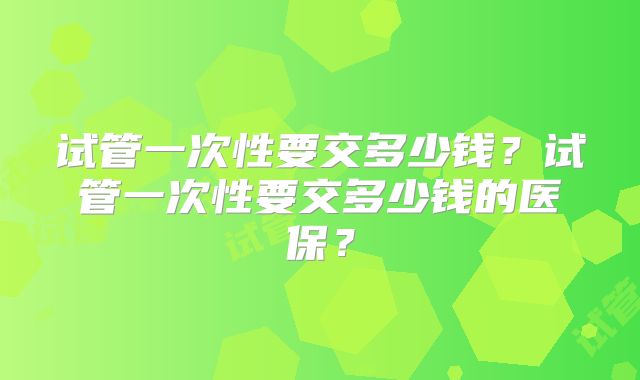 试管一次性要交多少钱?试管一次性要交多少钱的医保?