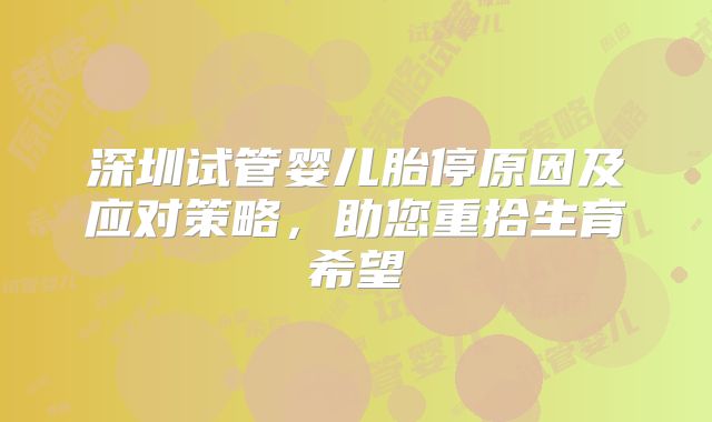 深圳试管婴儿胎停原因及应对策略，助您重拾生育希望