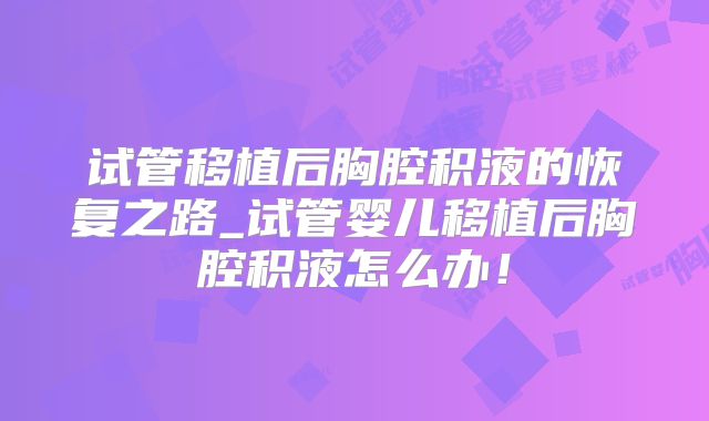 试管移植后胸腔积液的恢复之路_试管婴儿移植后胸腔积液怎么办！