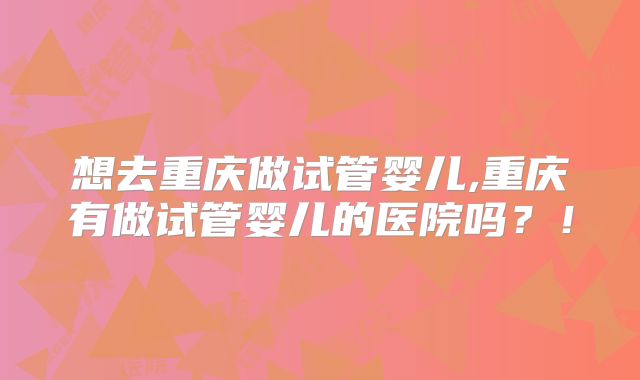 想去重庆做试管婴儿,重庆有做试管婴儿的医院吗？！