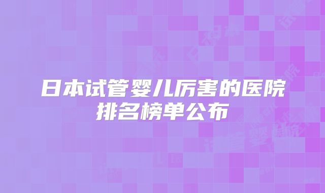 日本试管婴儿厉害的医院排名榜单公布