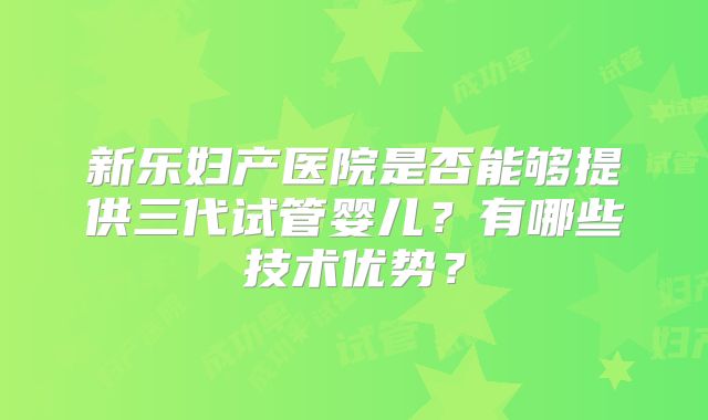新乐妇产医院是否能够提供三代试管婴儿？有哪些技术优势？
