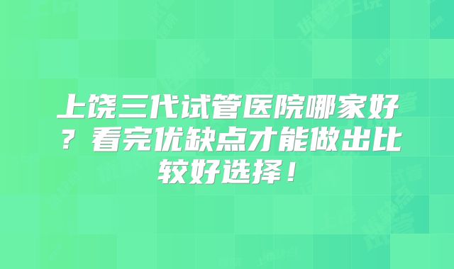 上饶三代试管医院哪家好？看完优缺点才能做出比较好选择！