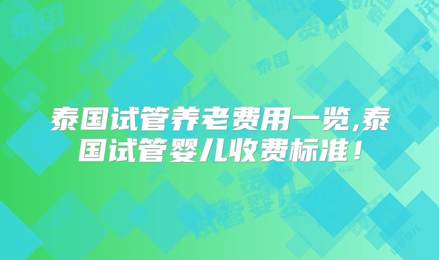 泰国试管养老费用一览,泰国试管婴儿收费标准！