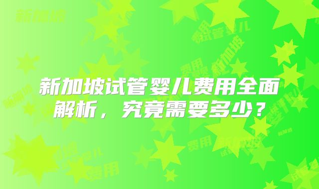 新加坡试管婴儿费用全面解析，究竟需要多少？
