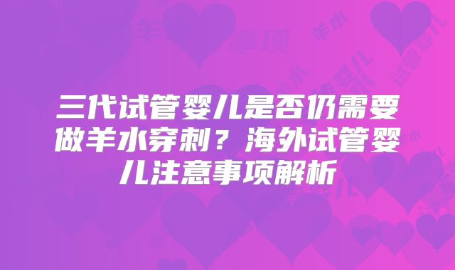 三代试管婴儿是否仍需要做羊水穿刺？海外试管婴儿注意事项解析