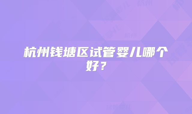 杭州钱塘区试管婴儿哪个好？