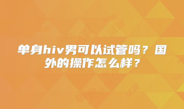 单身hiv男可以试管吗?国外的操作怎么样?