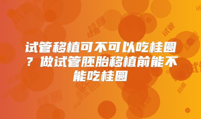 试管移植可不可以吃桂圆?做试管胚胎移植前能不能吃桂圆