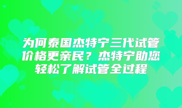 为何泰国杰特宁三代试管价格更亲民？杰特宁助您轻松了解试管全过程