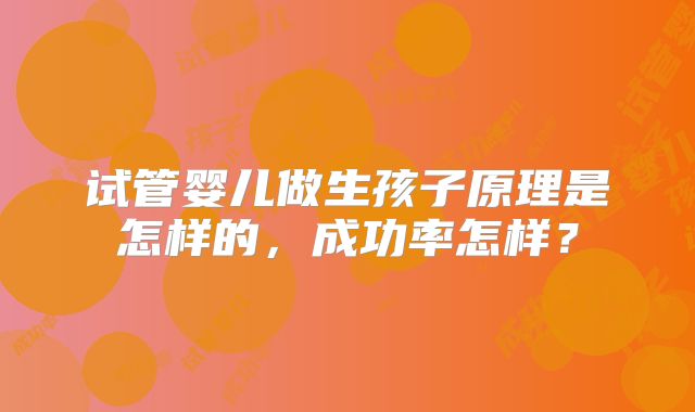 试管婴儿做生孩子原理是怎样的，成功率怎样？