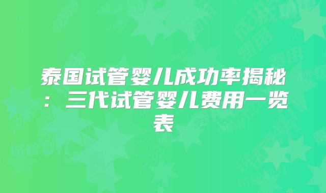泰国试管婴儿成功率揭秘：三代试管婴儿费用一览表