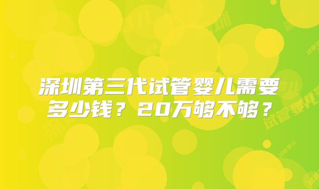 深圳第三代试管婴儿需要多少钱？20万够不够？