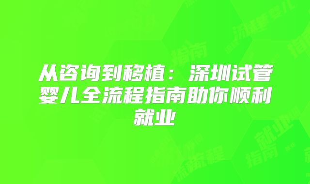 从咨询到移植：深圳试管婴儿全流程指南助你顺利就业