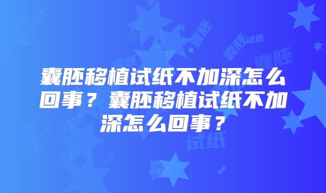 囊胚移植试纸不加深怎么回事？囊胚移植试纸不加深怎么回事？