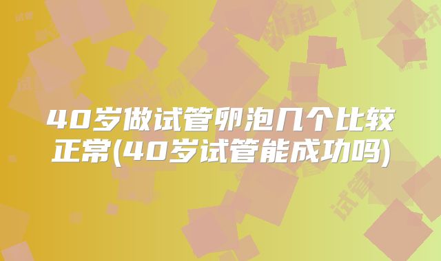 40岁做试管卵泡几个比较正常(40岁试管能成功吗)