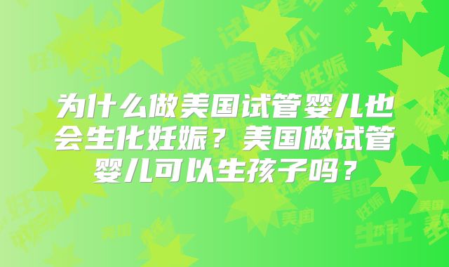 为什么做美国试管婴儿也会生化妊娠？美国做试管婴儿可以生孩子吗？