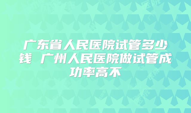 广东省人民医院试管多少钱 广州人民医院做试管成功率高不