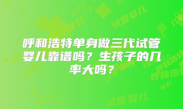 呼和浩特单身做三代试管婴儿靠谱吗？生孩子的几率大吗？