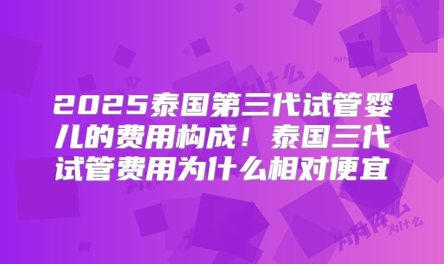 2025泰国第三代试管婴儿的费用构成！泰国三代试管费用为什么相对便宜