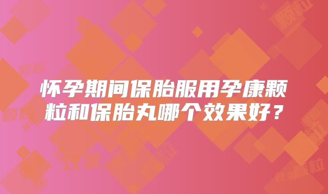 怀孕期间保胎服用孕康颗粒和保胎丸哪个效果好？