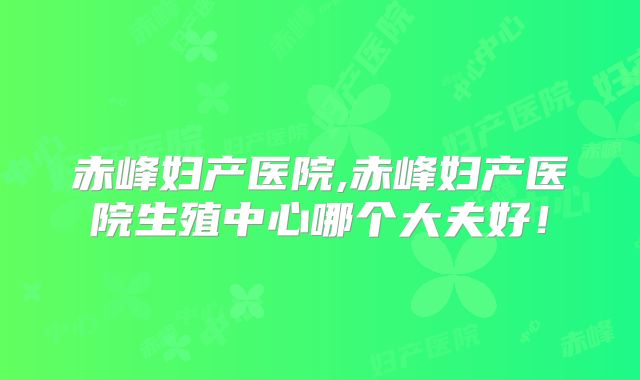 赤峰妇产医院,赤峰妇产医院生殖中心哪个大夫好!