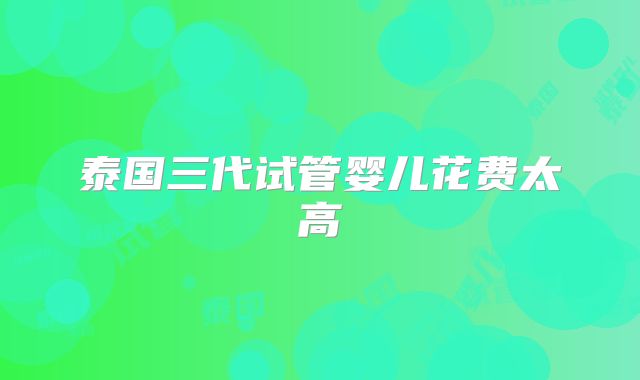 泰国三代试管婴儿花费太高