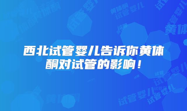 西北试管婴儿告诉你黄体酮对试管的影响！