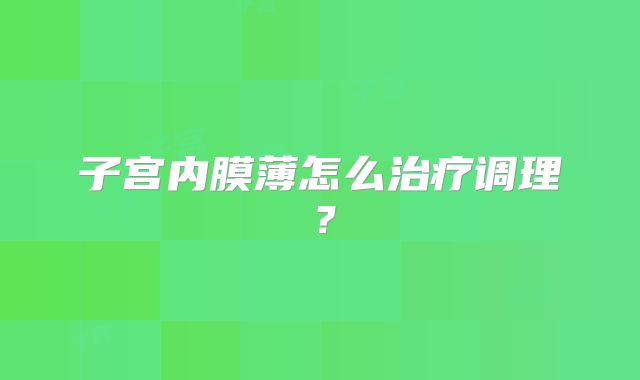 子宫内膜薄怎么治疗调理？