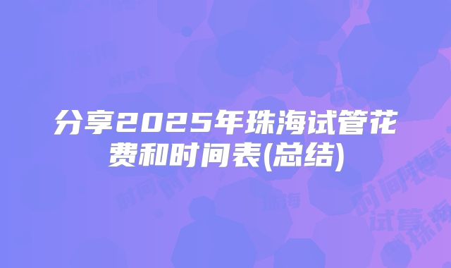分享2025年珠海试管花费和时间表(总结)