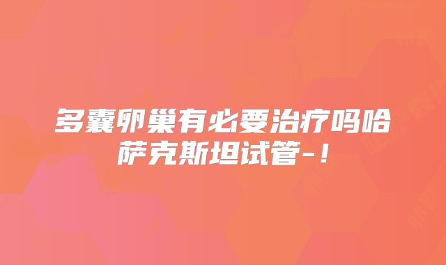 多囊卵巢有必要治疗吗哈萨克斯坦试管-!