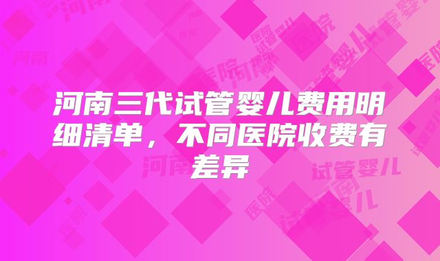 河南三代试管婴儿费用明细清单，不同医院收费有差异
