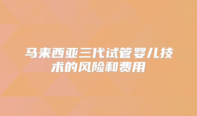 马来西亚三代试管婴儿技术的风险和费用