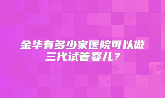 金华有多少家医院可以做三代试管婴儿？