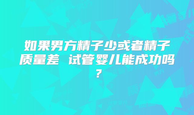 如果男方精子少或者精子质量差 试管婴儿能成功吗？