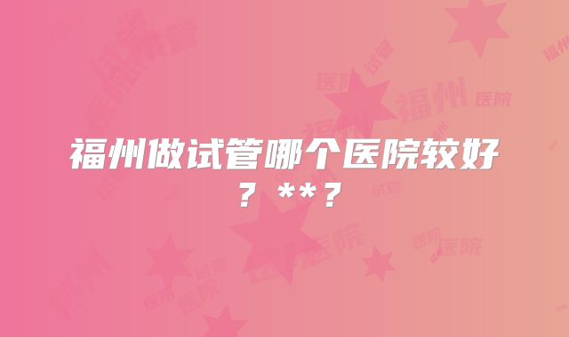 福州做试管哪个医院较好?**?