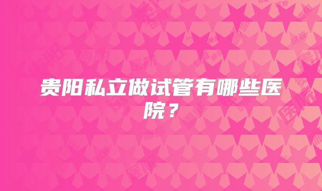 贵阳私立做试管有哪些医院？