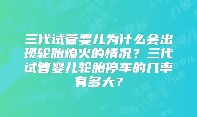 三代试管婴儿为什么会出现轮胎熄火的情况？三代试管婴儿轮胎停车的几率有多大？