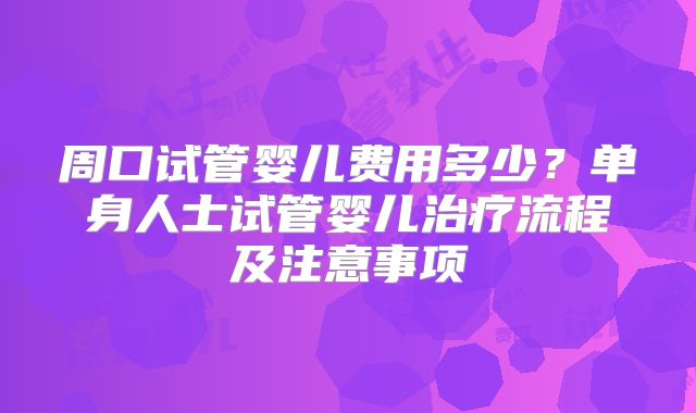 周口试管婴儿费用多少？单身人士试管婴儿治疗流程及注意事项