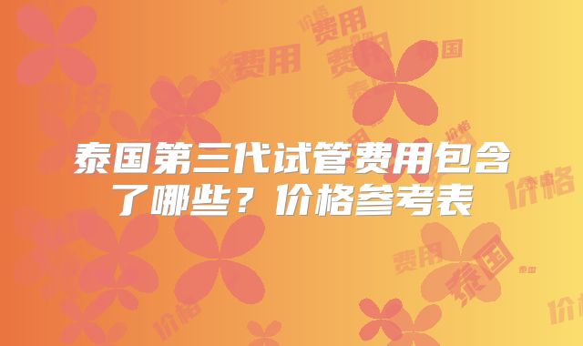 泰国第三代试管费用包含了哪些？价格参考表