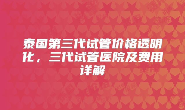 泰国第三代试管价格透明化，三代试管医院及费用详解